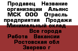 Продавец › Название организации ­ Альянс-МСК, ООО › Отрасль предприятия ­ Продажи › Минимальный оклад ­ 25 000 - Все города Работа » Вакансии   . Ростовская обл.,Зверево г.